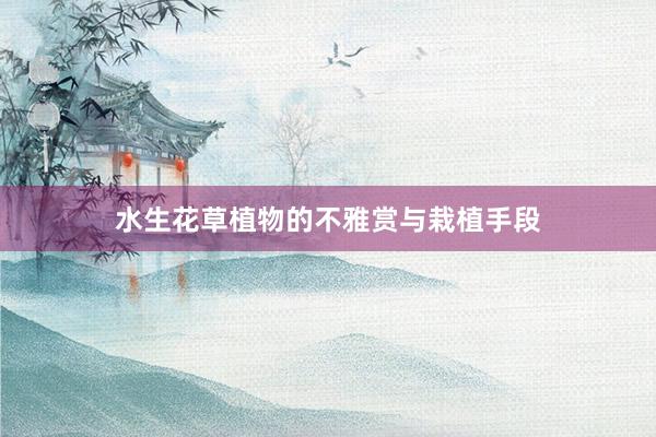水生花草植物的不雅赏与栽植手段