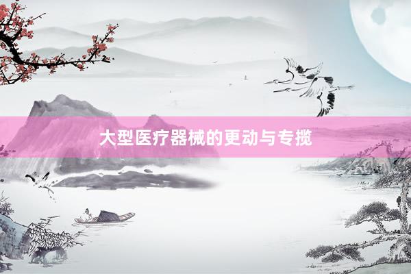 大型医疗器械的更动与专揽
