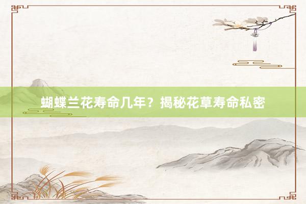 蝴蝶兰花寿命几年？揭秘花草寿命私密