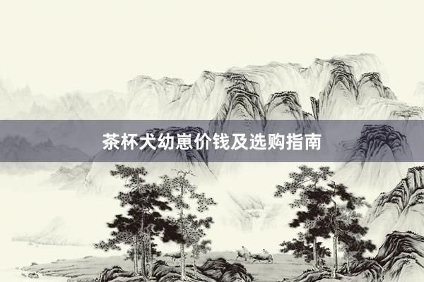 茶杯犬幼崽价钱及选购指南