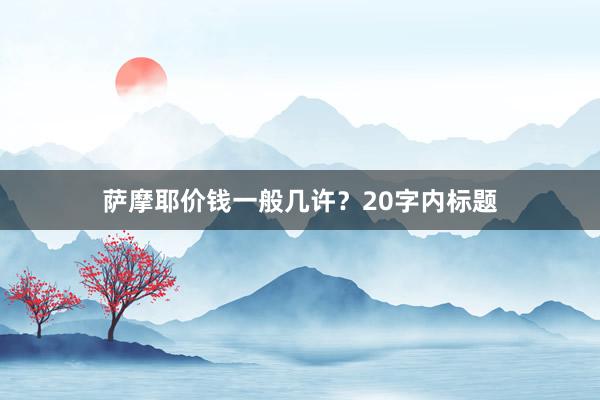 萨摩耶价钱一般几许？20字内标题